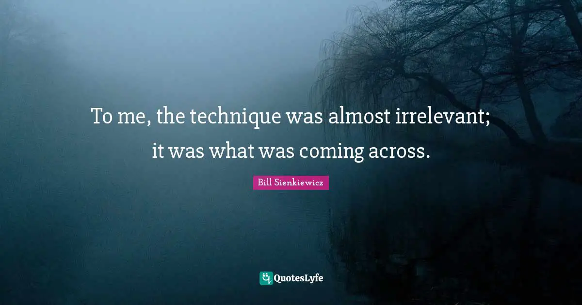 Bill Sienkiewicz Quotes: "To me, the technique was almost irrelevant; it was what was coming across."