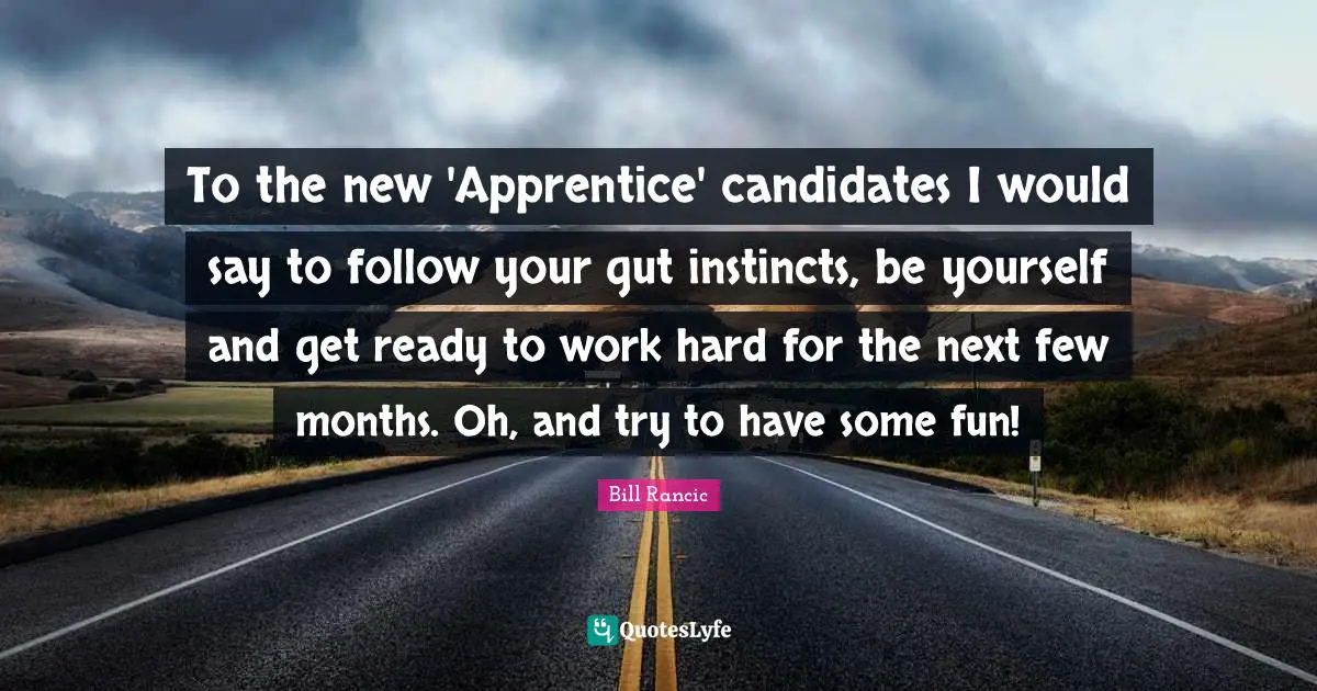 Bill Rancic Quotes: "To the new 'Apprentice' candidates I would say to follow your gut instincts, be yourself and get ready to work hard for the next few months. Oh, and try to have some fun!"