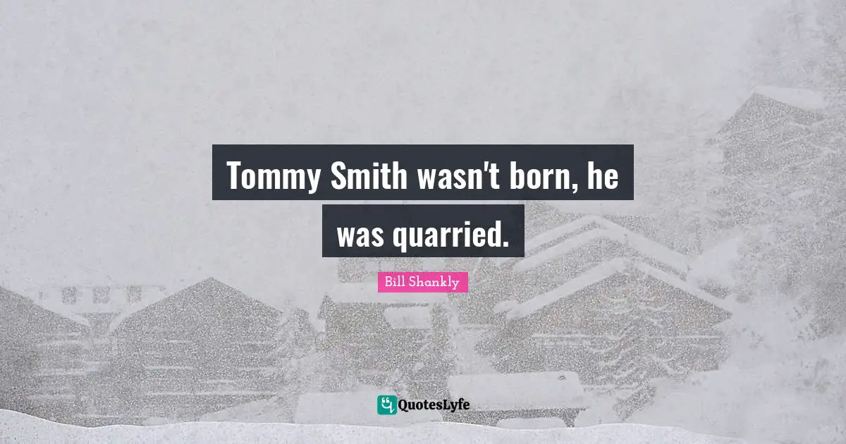 Tommy Smith wasn't born, he was quarried.