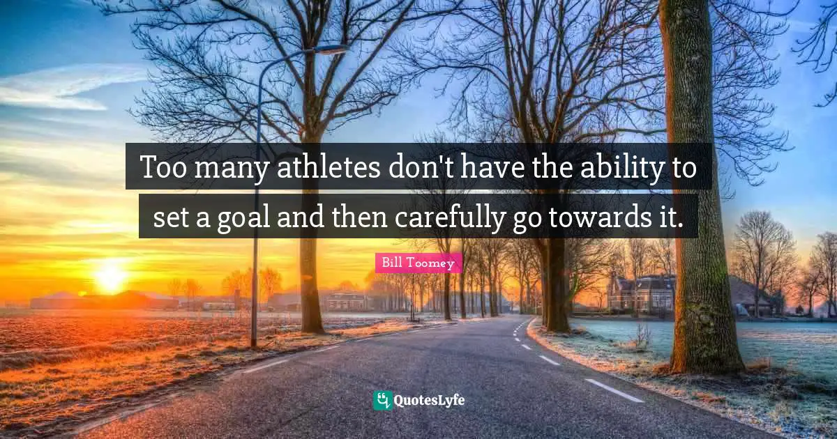 Too many athletes don't have the ability to set a goal and then carefully go towards it.