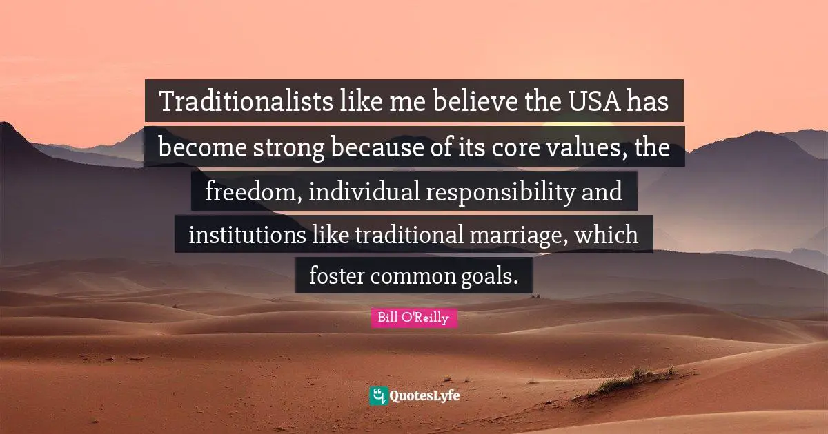 Bill O'Reilly Quotes: "Traditionalists like me believe the USA has become strong because of its core values, the freedom, individual responsibility and institutions like traditional marriage, which foster common goals."