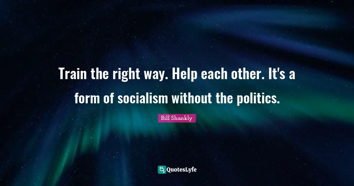 Train the right way. Help each other. It's a form of socialism without the politics.