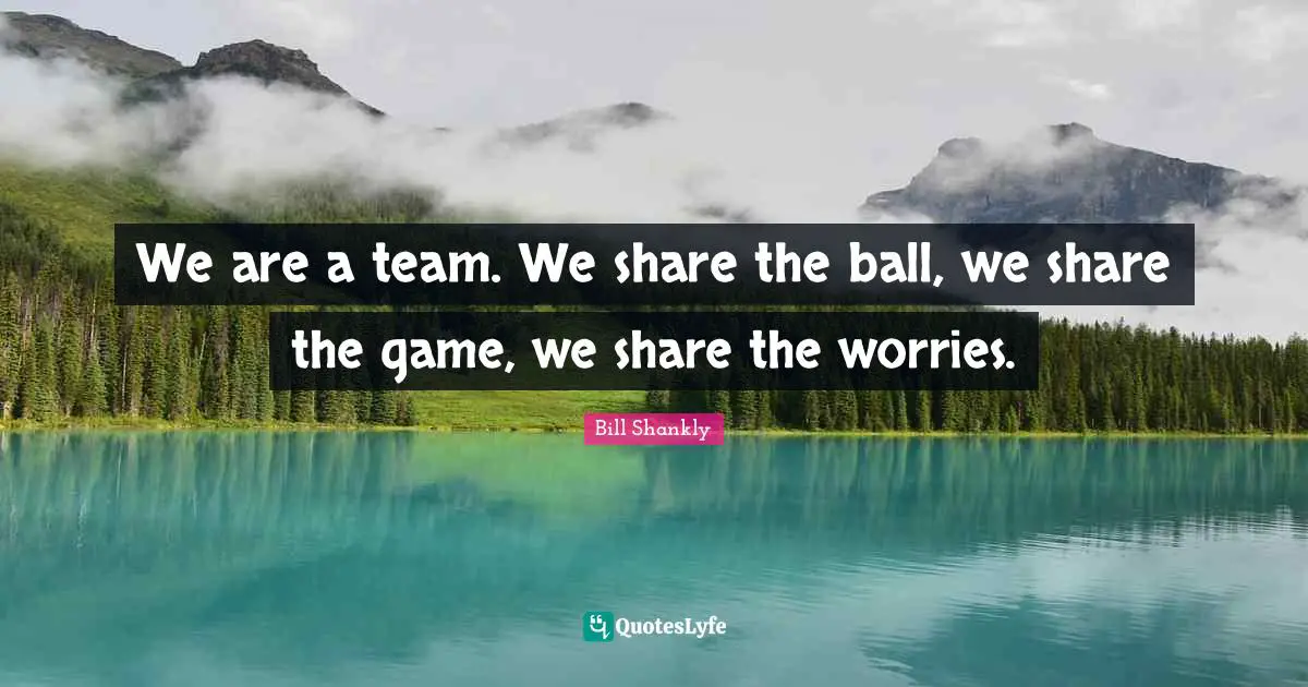We are a team. We share the ball, we share the game, we share the worries.