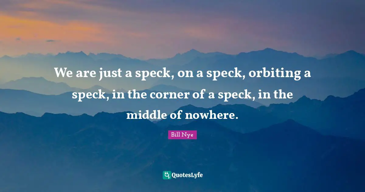 Middle Quotes: "We are just a speck, on a speck, orbiting a speck, in the corner of a speck, in the middle of nowhere."