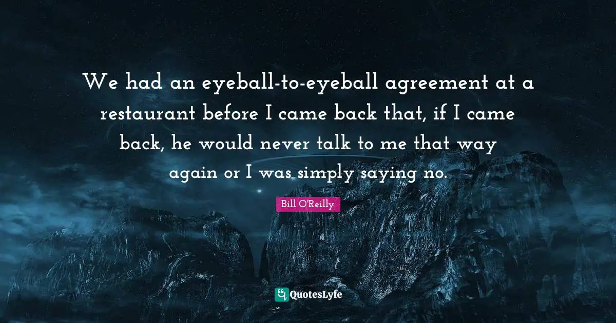 We had an eyeball-to-eyeball agreement at a restaurant before I came back that, if I came back, he would never talk to me that way again or I was simply saying no.