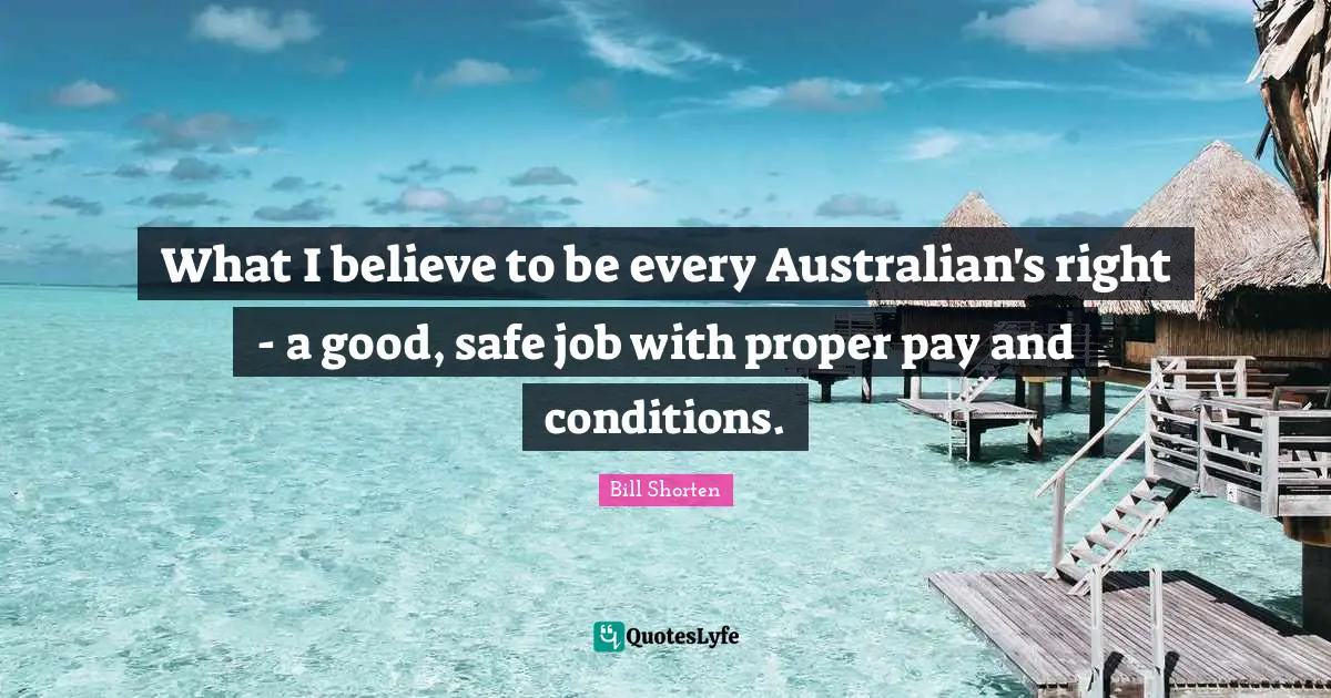 What I believe to be every Australian's right - a good, safe job with proper pay and conditions.