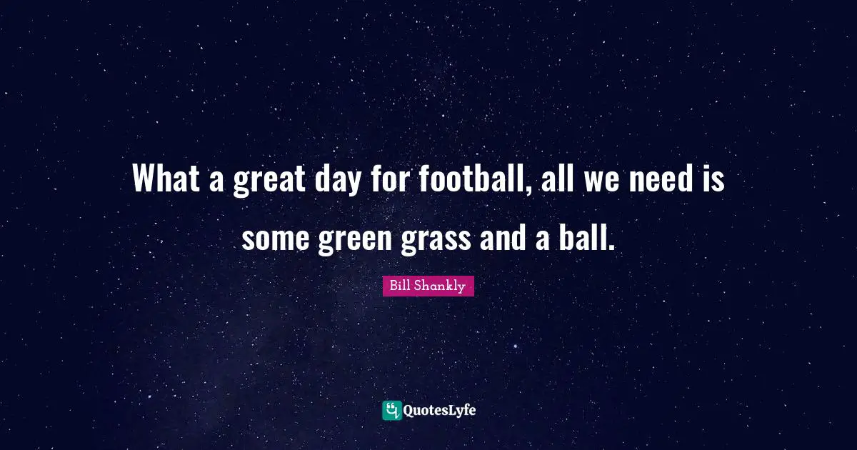 Green Quotes: "What a great day for football, all we need is some green grass and a ball."