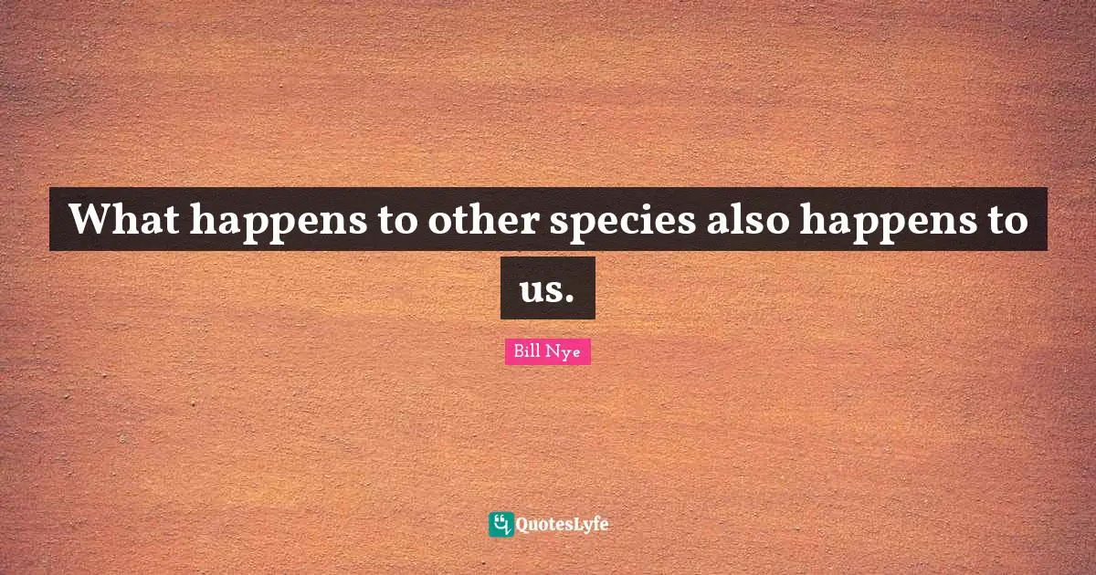 Bill Nye Quotes: "What happens to other species also happens to us."