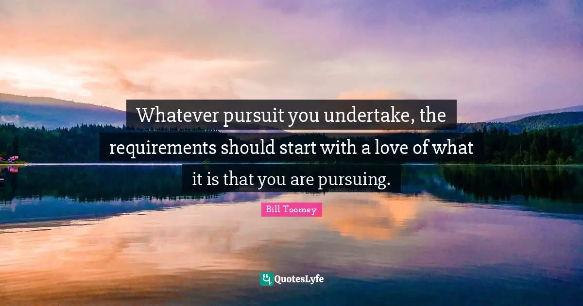 Bill Toomey Quotes: "Whatever pursuit you undertake, the requirements should start with a love of what it is that you are pursuing."
