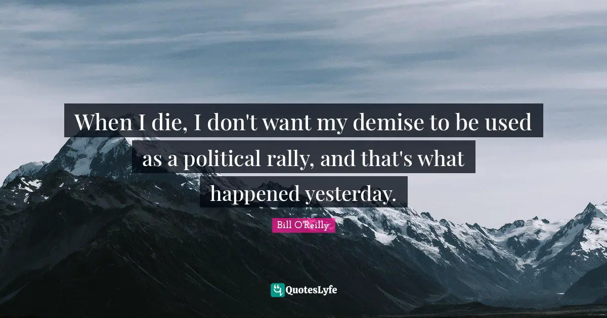 Bill O'Reilly Quotes: "When I die, I don't want my demise to be used as a political rally, and that's what happened yesterday."