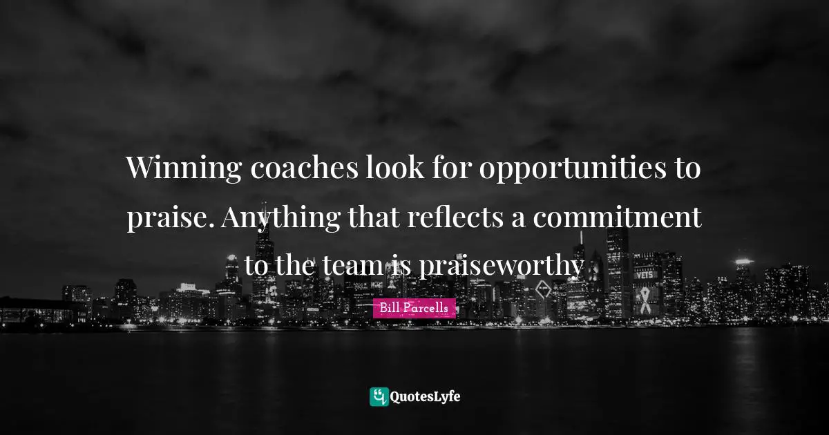 Praise Quotes: "Winning coaches look for opportunities to praise. Anything that reflects a commitment to the team is praiseworthy"