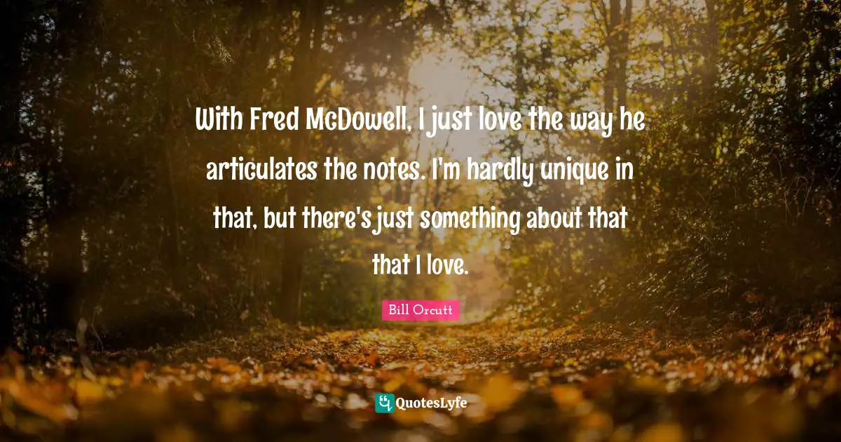 With Fred McDowell, I just love the way he articulates the notes. I'm hardly unique in that, but there's just something about that that I love.