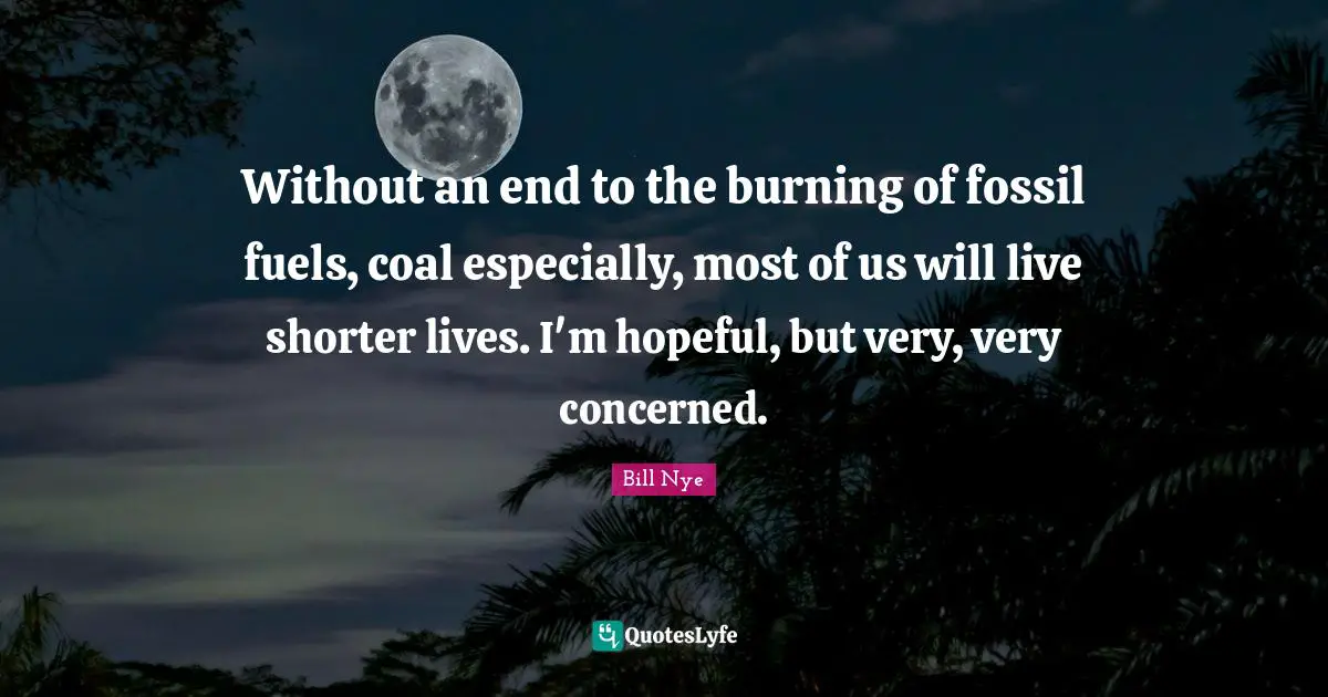 Without an end to the burning of fossil fuels, coal especially, most of us will live shorter lives. I'm hopeful, but very, very concerned.