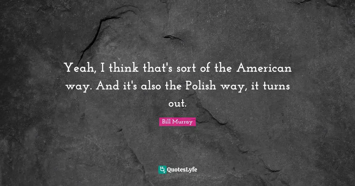 Yeah, I think that's sort of the American way. And it's also the Polish way, it turns out.