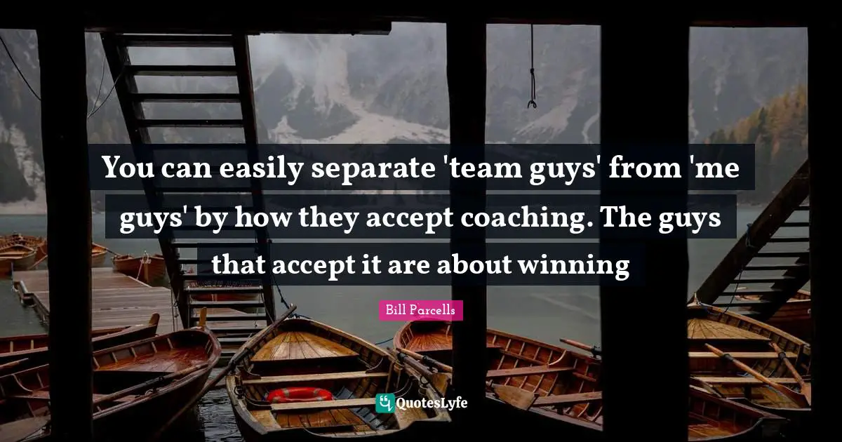 Coaching Quotes: "You can easily separate 'team guys' from 'me guys' by how they accept coaching. The guys that accept it are about winning"