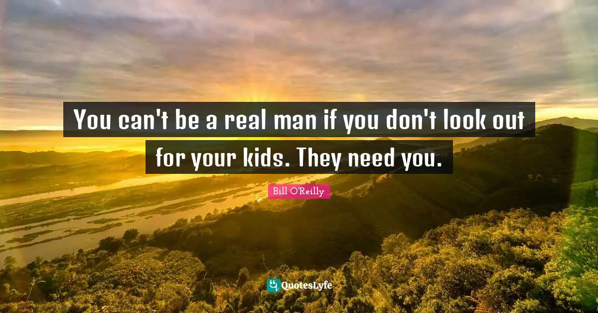 Bill O'Reilly Quotes: "You can't be a real man if you don't look out for your kids. They need you."