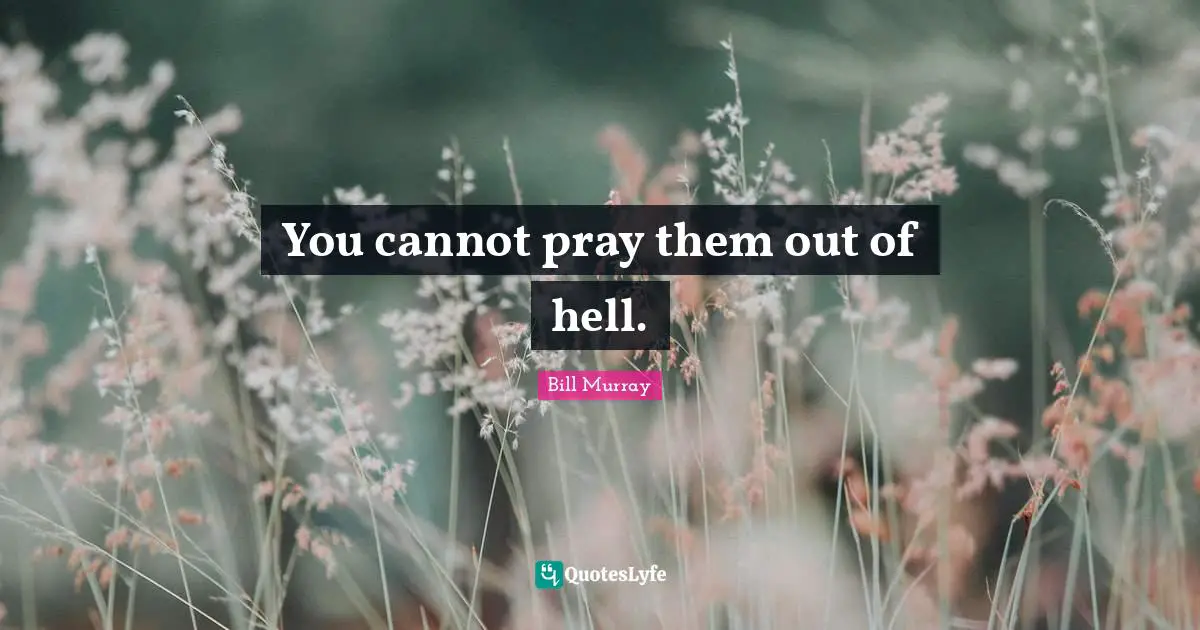 You cannot pray them out of hell.