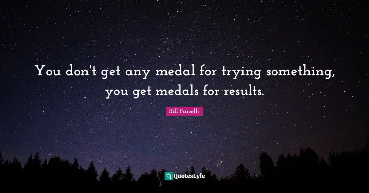 You don't get any medal for trying something, you get medals for results.