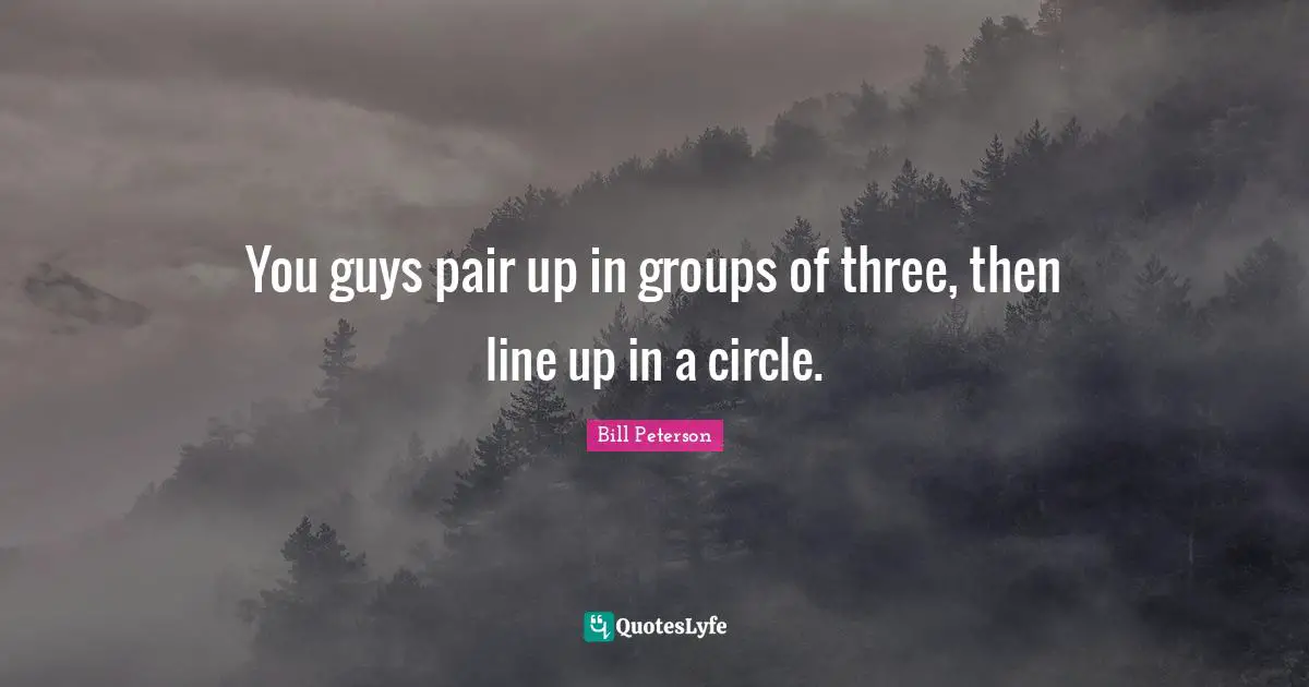 You guys pair up in groups of three, then line up in a circle.