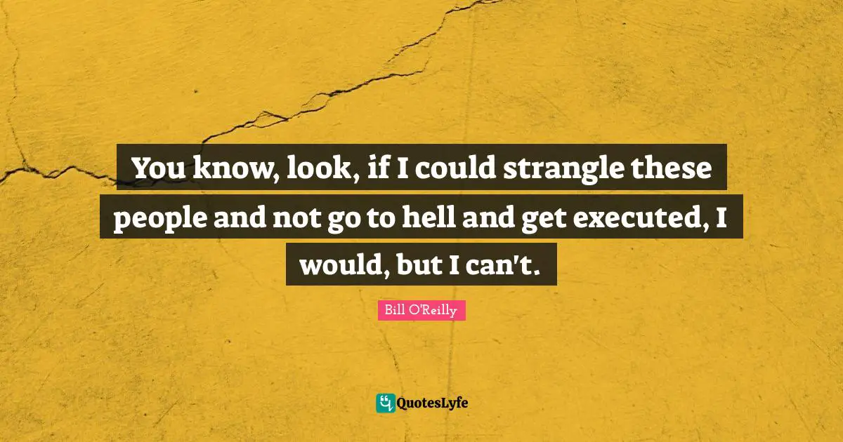 Bill O'Reilly Quotes: "You know, look, if I could strangle these people and not go to hell and get executed, I would, but I can't."