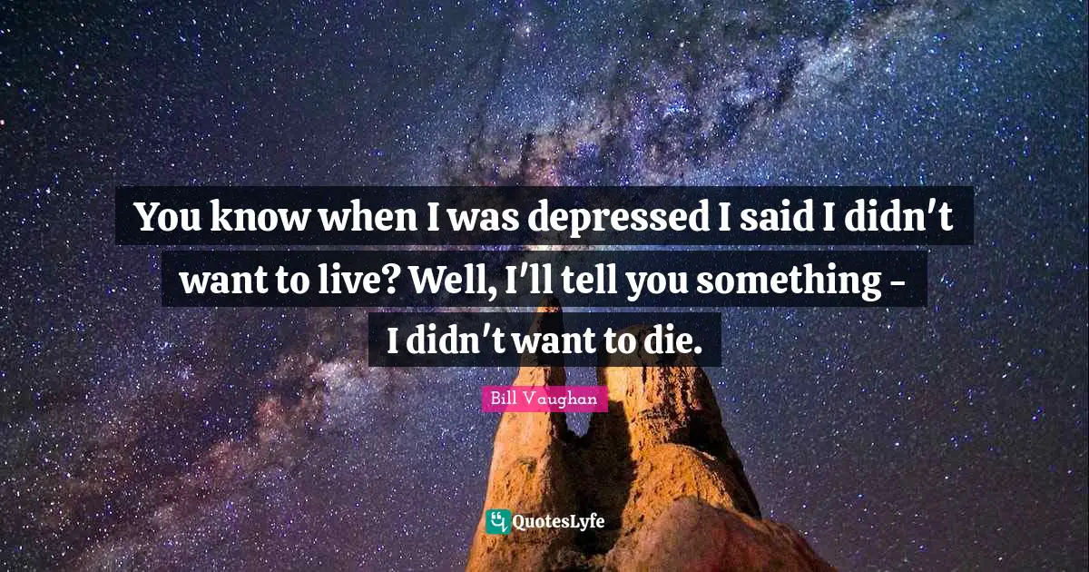 You know when I was depressed I said I didn't want to live? Well, I'll tell you something - I didn't want to die.