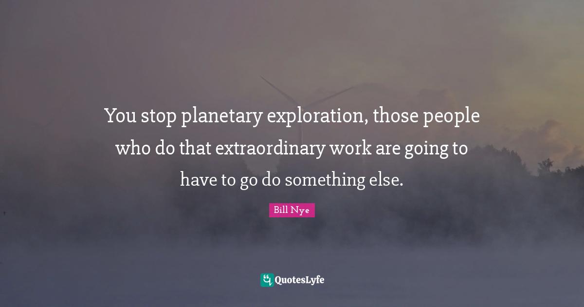 You stop planetary exploration, those people who do that extraordinary work are going to have to go do something else.