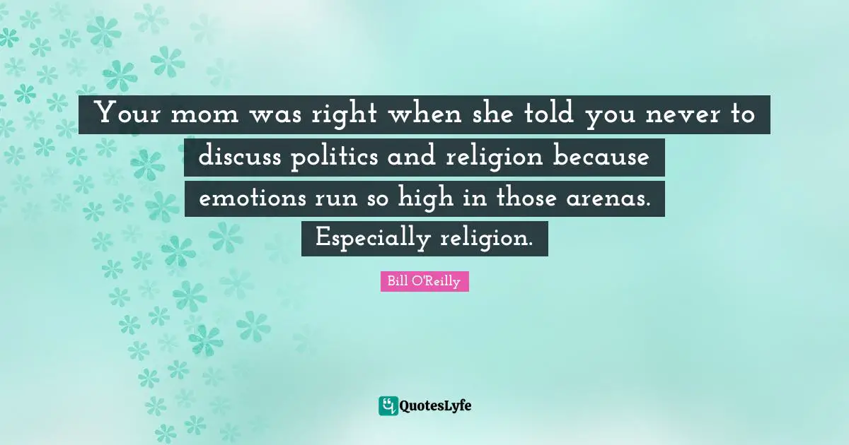 Your mom was right when she told you never to discuss politics and religion because emotions run so high in those arenas. Especially religion.