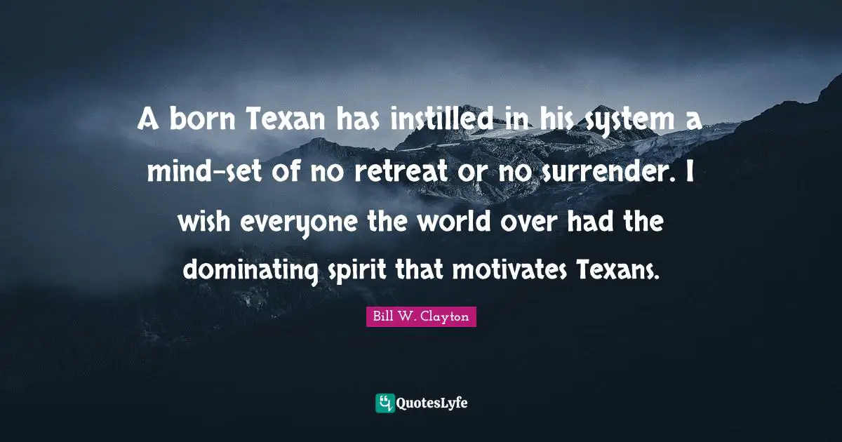 Bill W. Quotes: "A born Texan has instilled in his system a mind-set of no retreat or no surrender. I wish everyone the world over had the dominating spirit that motivates Texans."