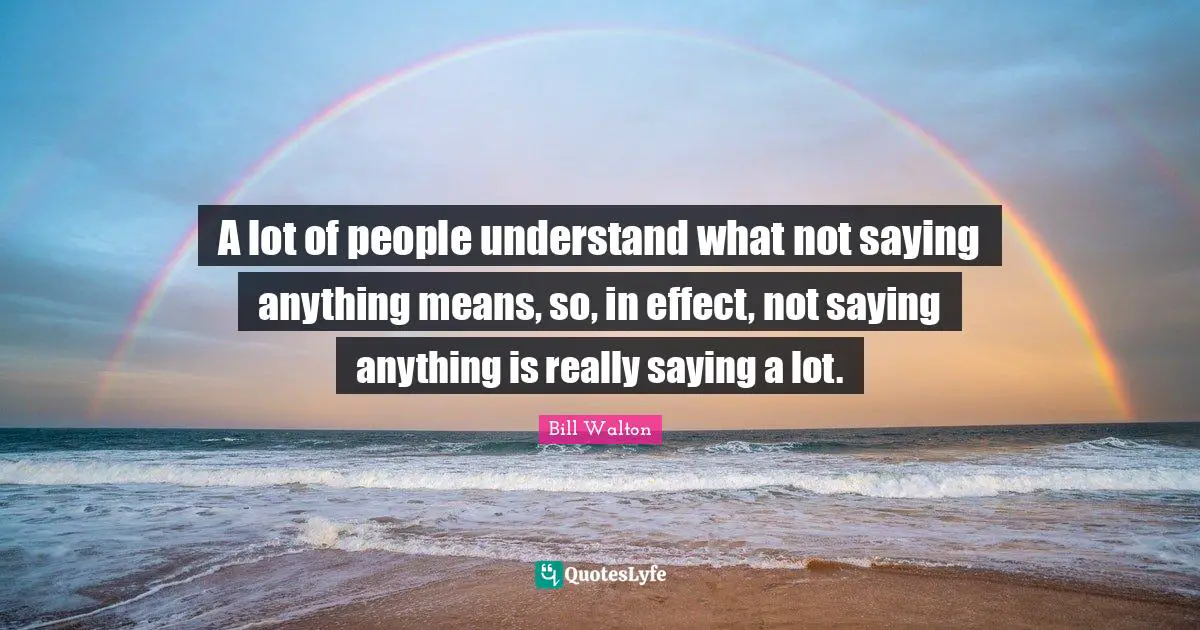 A lot of people understand what not saying anything means, so, in effect, not saying anything is really saying a lot.