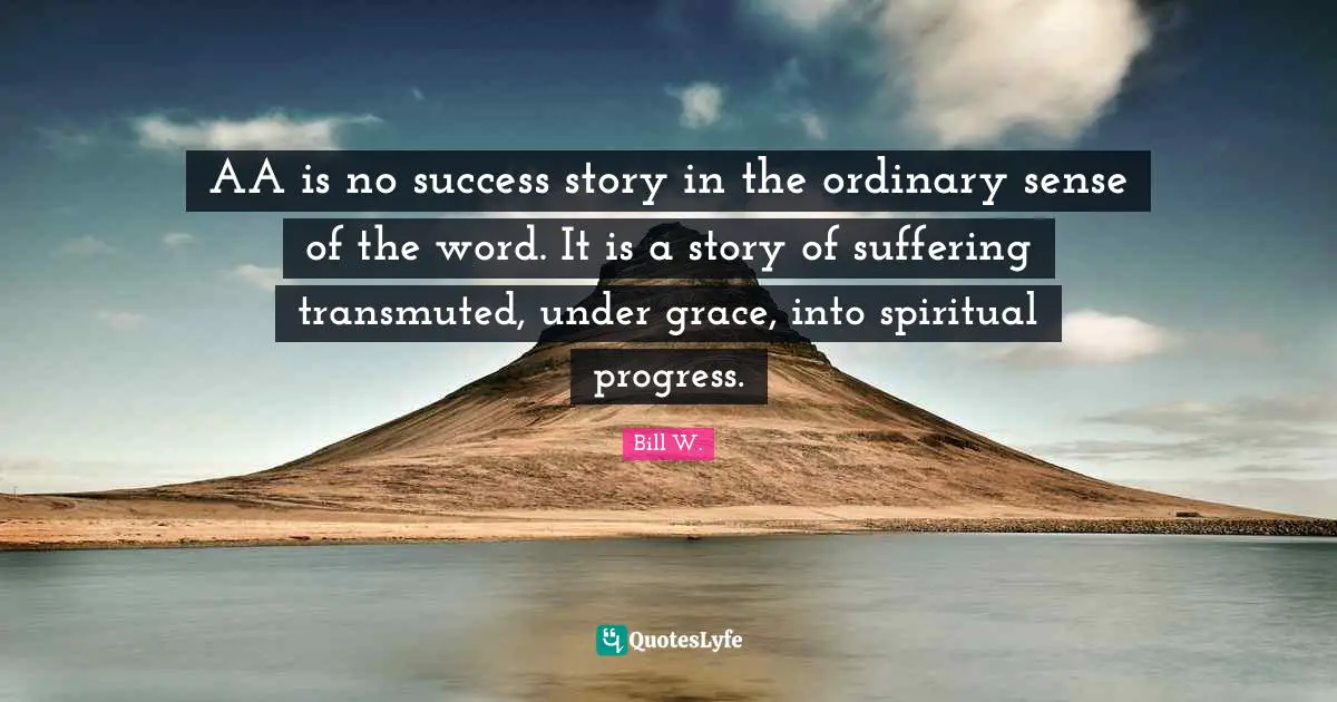 Ordinary Quotes: "AA is no success story in the ordinary sense of the word. It is a story of suffering transmuted, under grace, into spiritual progress."