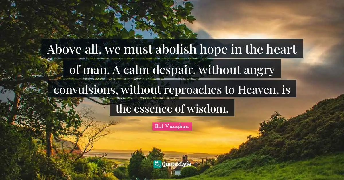 Above all, we must abolish hope in the heart of man. A calm despair, without angry convulsions, without reproaches to Heaven, is the essence of wisdom.