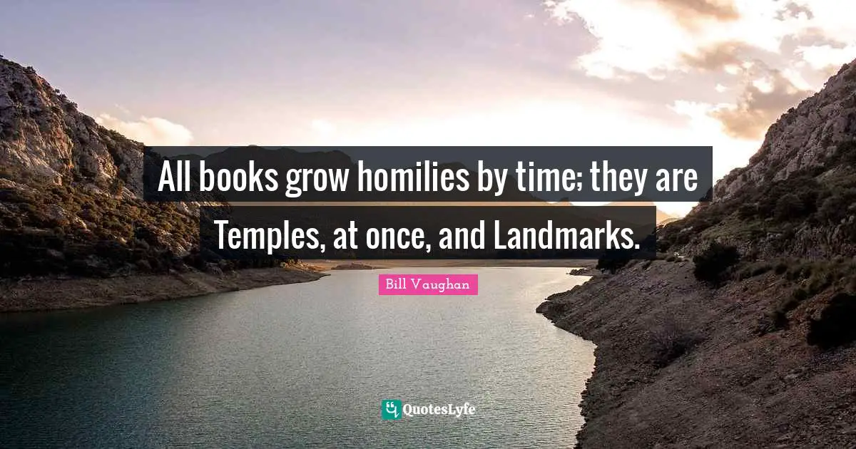 All books grow homilies by time; they are Temples, at once, and Landmarks.