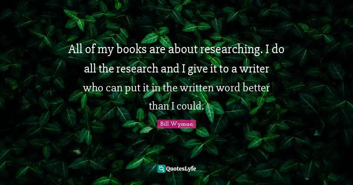 Bill Wyman Quotes: All of my books are about researching. I do all the research and I give it to a writer who can put it in the written word better than I could.
