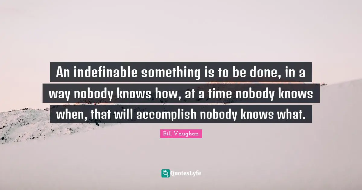 An indefinable something is to be done, in a way nobody knows how, at a time nobody knows when, that will accomplish nobody knows what.