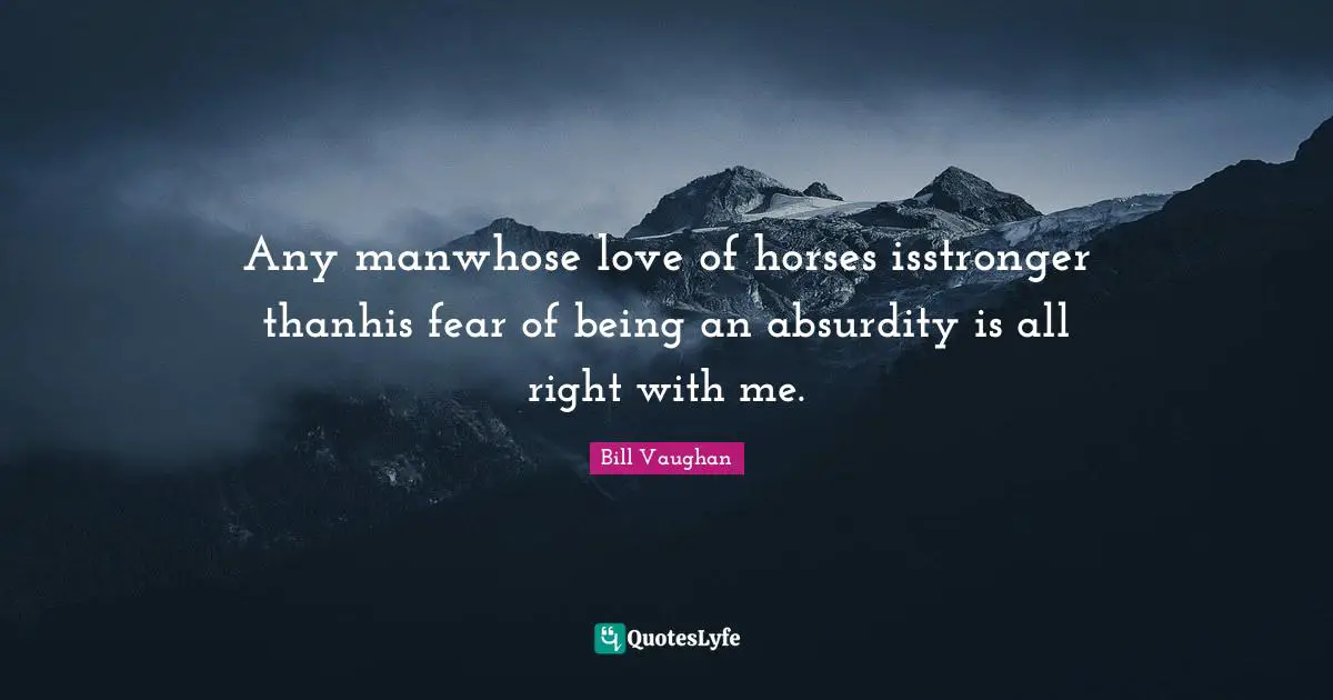 Any manwhose love of horses isstronger thanhis fear of being an absurdity is all right with me.