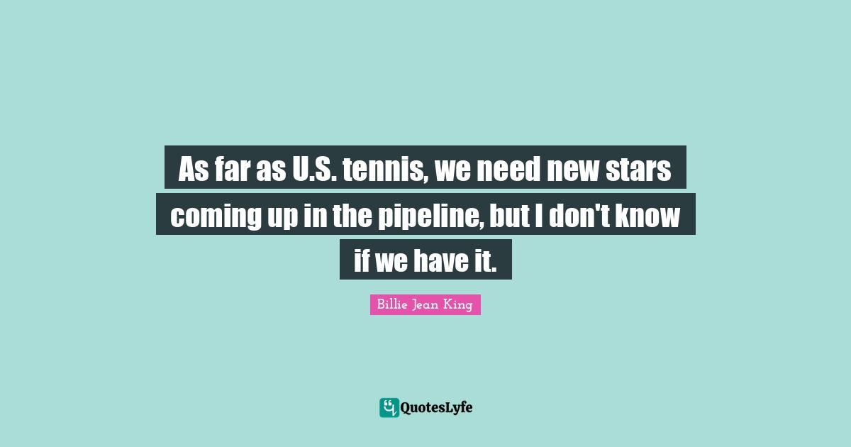 As far as U.S. tennis, we need new stars coming up in the pipeline, but I don't know if we have it.