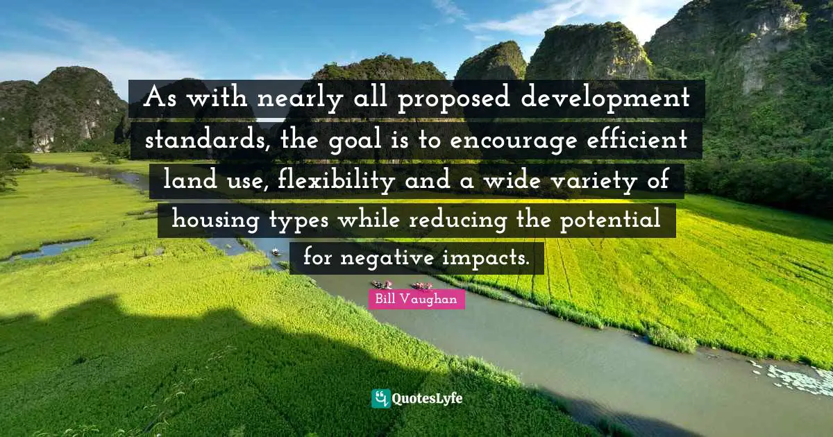 Land Use Quotes: "As with nearly all proposed development standards, the goal is to encourage efficient land use, flexibility and a wide variety of housing types while reducing the potential for negative impacts."