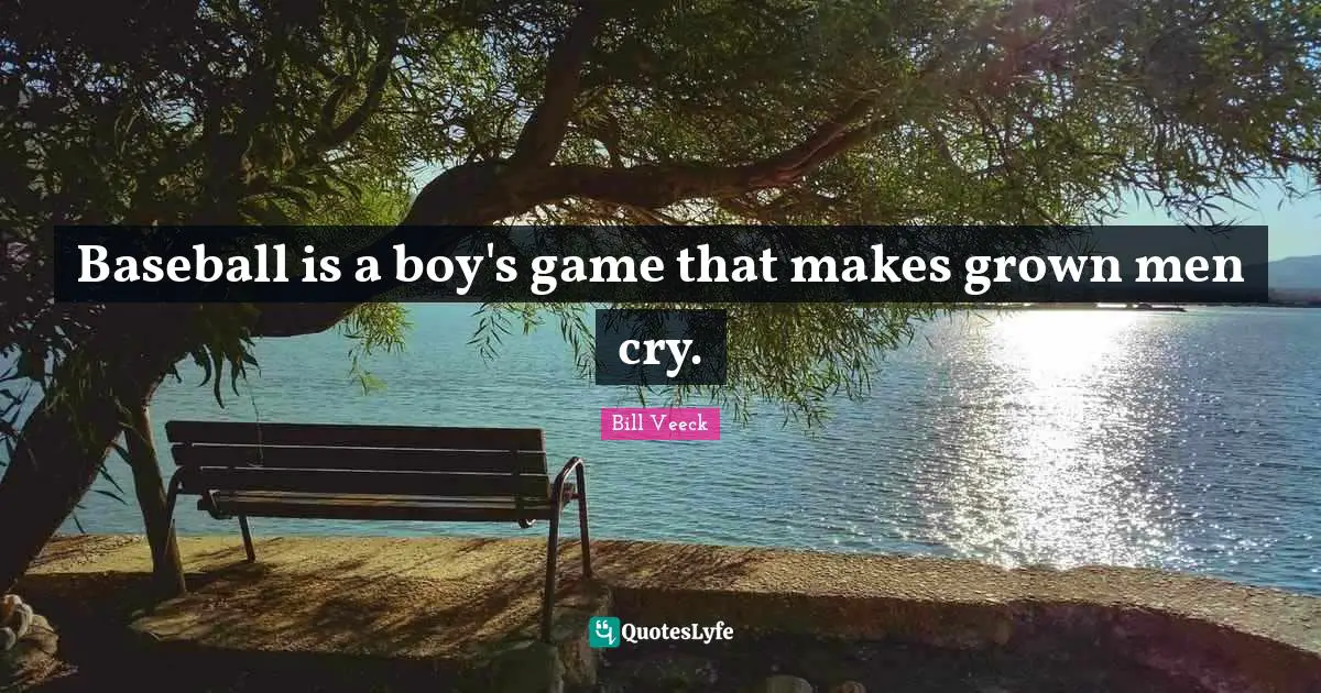 Baseball is a boy's game that makes grown men cry.