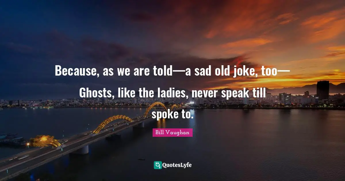 Spokes Quotes: "Because, as we are told—a sad old joke, too— Ghosts, like the ladies, never speak till spoke to."