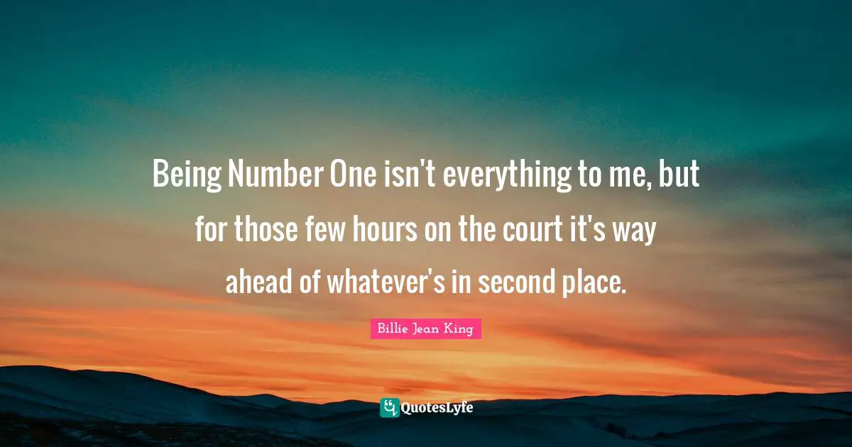 Being Number One isn't everything to me, but for those few hours on the court it's way ahead of whatever's in second place.