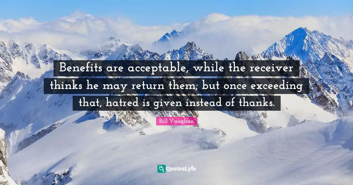 Benefits are acceptable, while the receiver thinks he may return them; but once exceeding that, hatred is given instead of thanks.