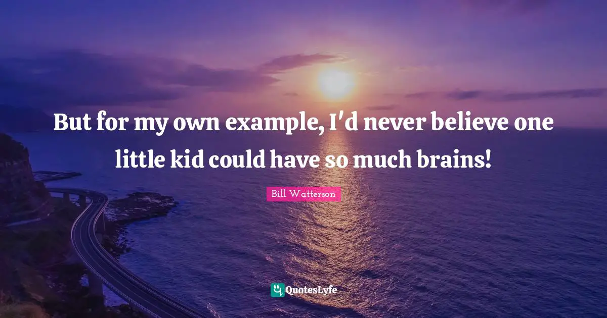 But for my own example, I'd never believe one little kid could have so much brains!