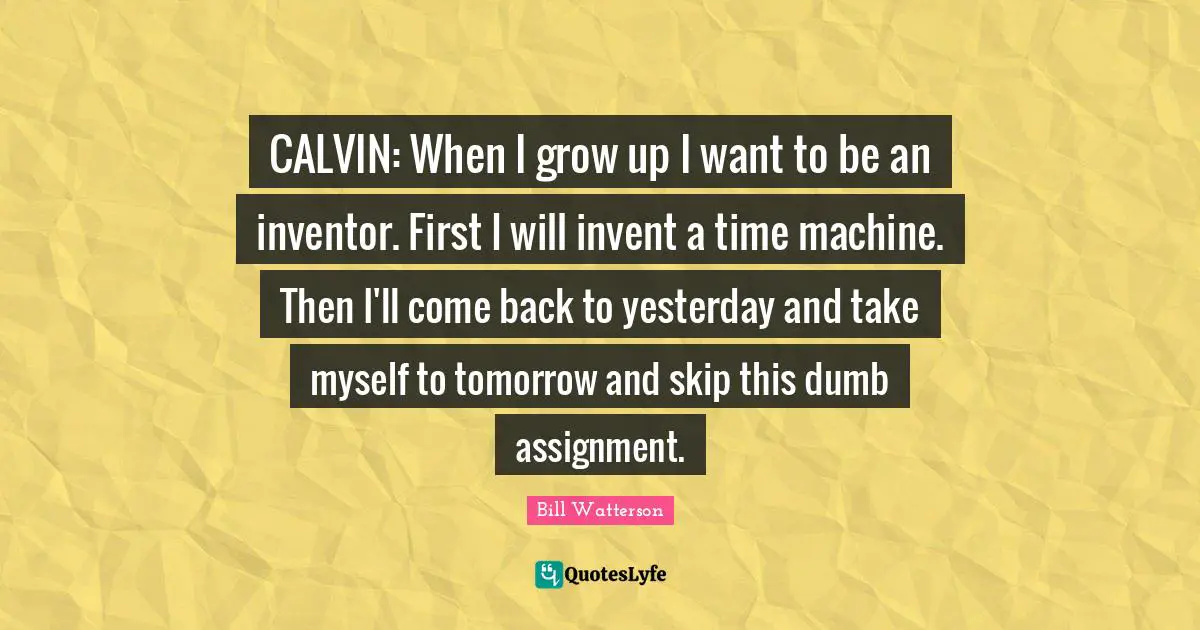 CALVIN: When I grow up I want to be an inventor. First I will invent a time machine. Then I'll come back to yesterday and take myself to tomorrow and skip this dumb assignment.
