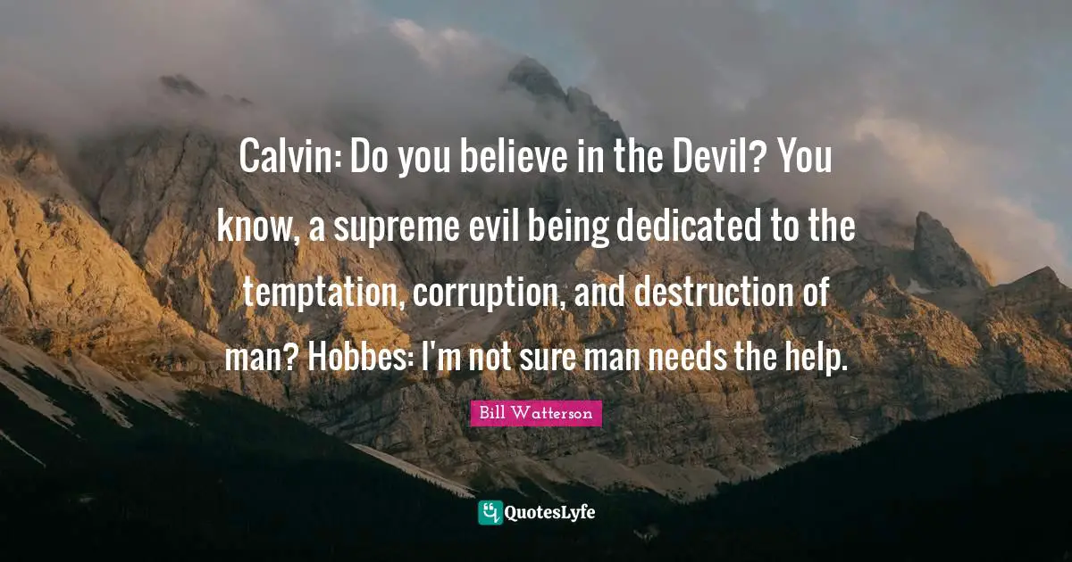 Calvin: Do you believe in the Devil? You know, a supreme evil being dedicated to the temptation, corruption, and destruction of man? Hobbes: I'm not sure man needs the help.
