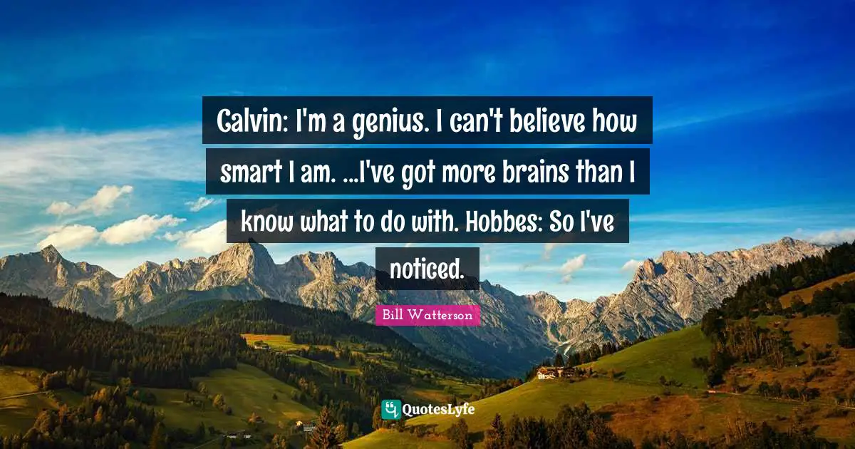Calvin: I'm a genius. I can't believe how smart I am. ...I've got more brains than I know what to do with. Hobbes: So I've noticed.