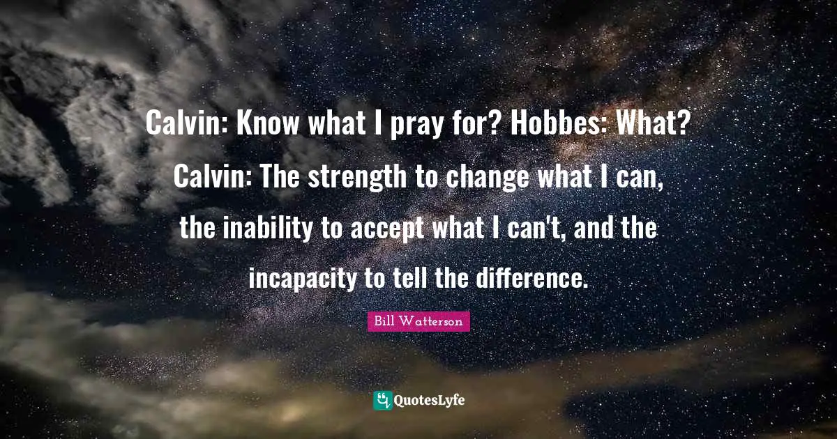 Incapacity Quotes: "Calvin: Know what I pray for? Hobbes: What? Calvin: The strength to change what I can, the inability to accept what I can't, and the incapacity to tell the difference."