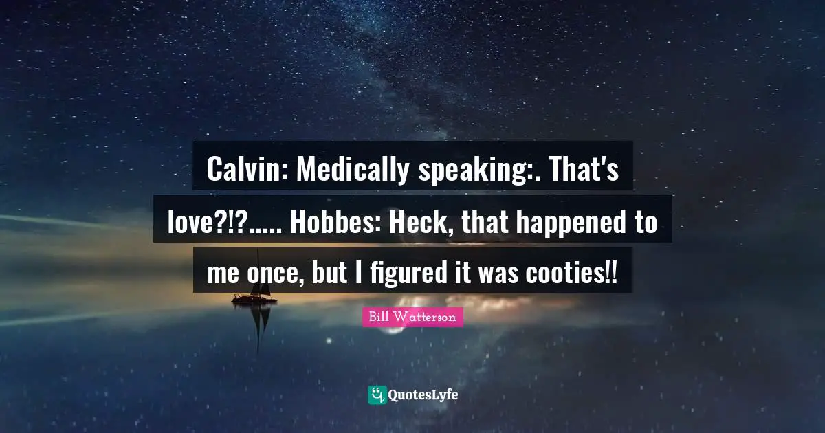 Calvin: Medically speaking:. That's love?!?..... Hobbes: Heck, that happened to me once, but I figured it was cooties!!