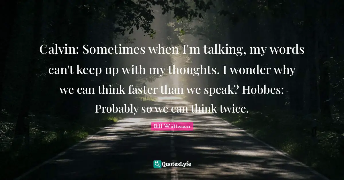 Calvin: Sometimes when I'm talking, my words can't keep up with my thoughts. I wonder why we can think faster than we speak? Hobbes: Probably so we can think twice.