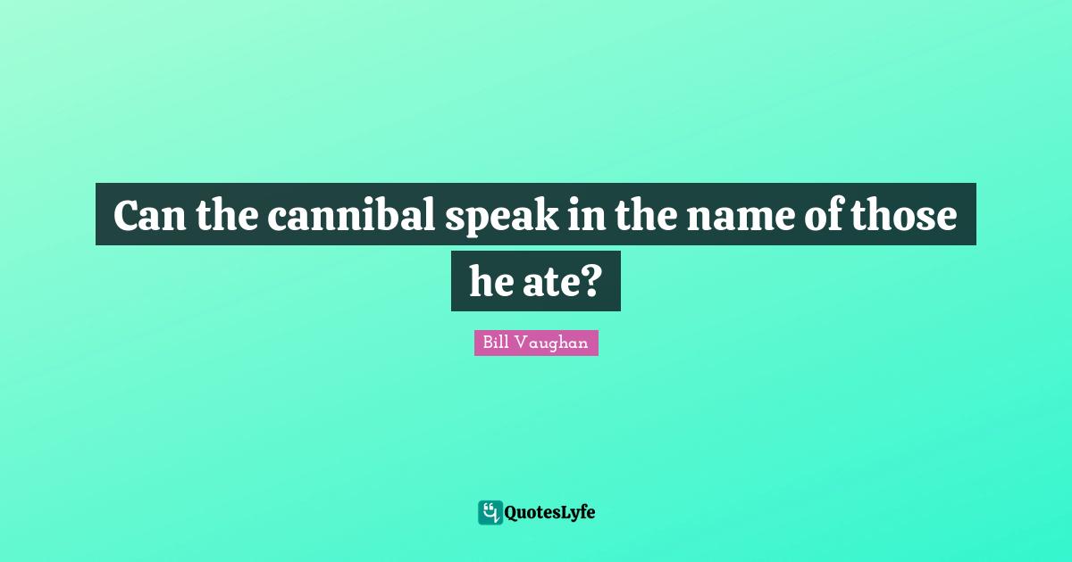 Can the cannibal speak in the name of those he ate?