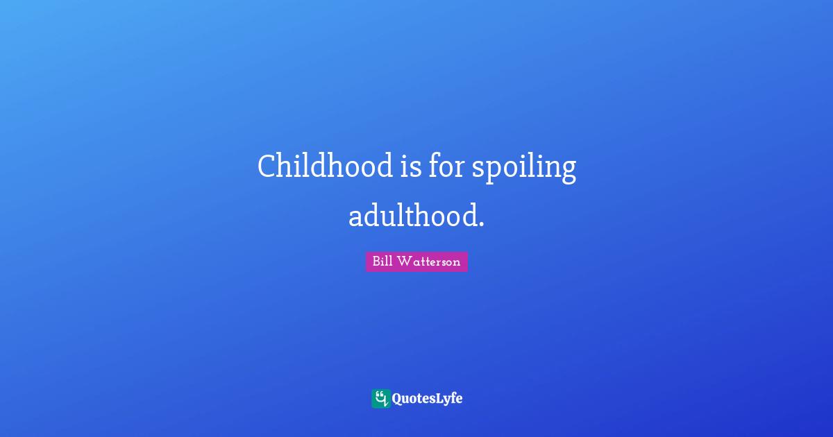 Childhood is for spoiling adulthood.